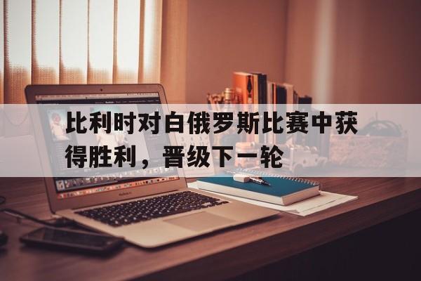 包含比利时对白俄罗斯比赛中获得胜利,晋级下一轮的词条