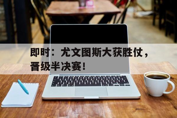 关于即时:尤文图斯大获胜仗,晋级半决赛!的信息