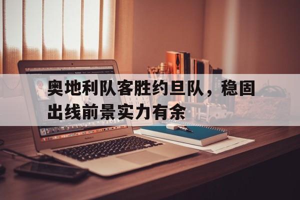 奥地利队客胜约旦队,稳固出线前景实力有余的简单介绍