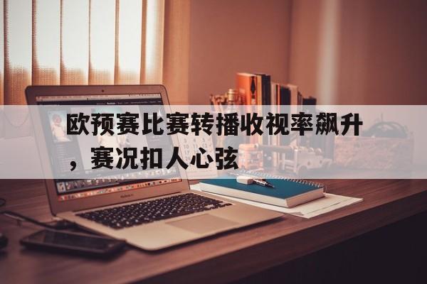 关于欧预赛比赛转播收视率飙升，赛况扣人心弦的信息