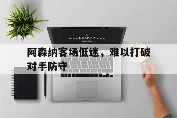 阿森纳客场低迷，难以打破对手防守