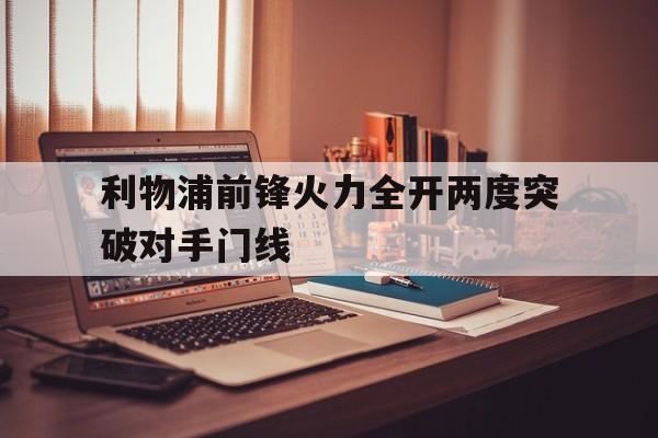 关于利物浦前锋火力全开两度突破对手门线的信息
