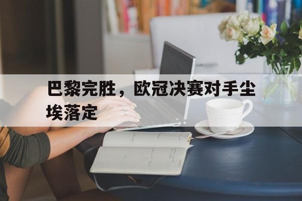 巴黎完胜，欧冠决赛对手尘埃落定