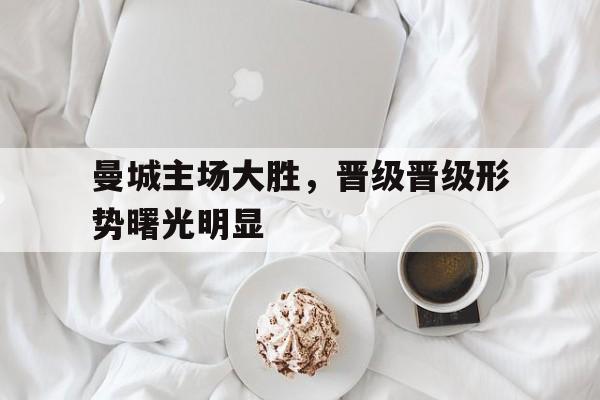 曼城主场大胜，晋级晋级形势曙光明显的简单介绍