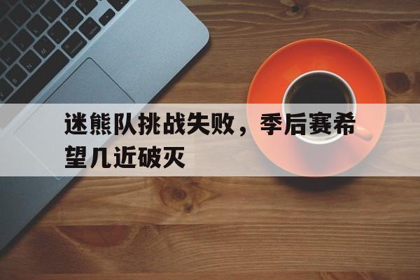 迷熊队挑战失败，季后赛希望几近破灭的简单介绍