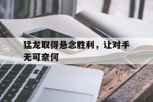 猛龙取得悬念胜利，让对手无可奈何的简单介绍