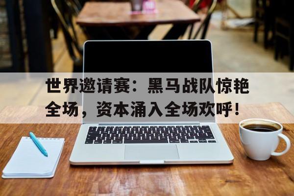 世界邀请赛：黑马战队惊艳全场，资本涌入全场欢呼！