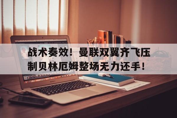 战术奏效！曼联双翼齐飞压制贝林厄姆整场无力还手！