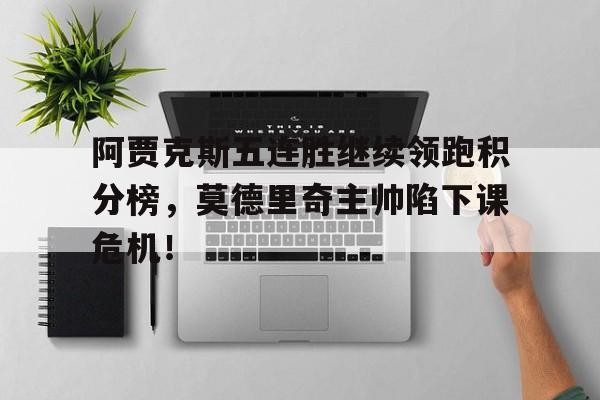 阿贾克斯五连胜继续领跑积分榜，莫德里奇主帅陷下课危机！阿贾克斯vs伏伊伏丁结果