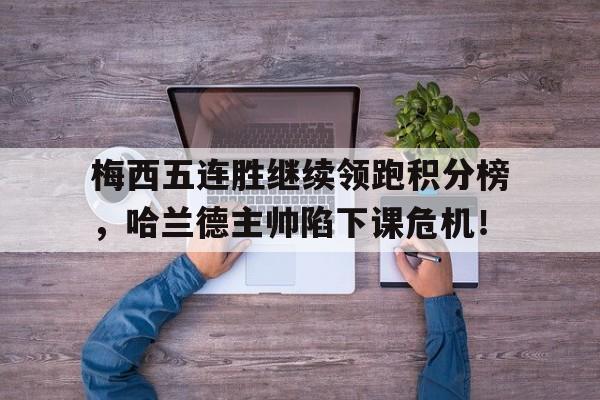 梅西五连胜继续领跑积分榜，哈兰德主帅陷下课危机！