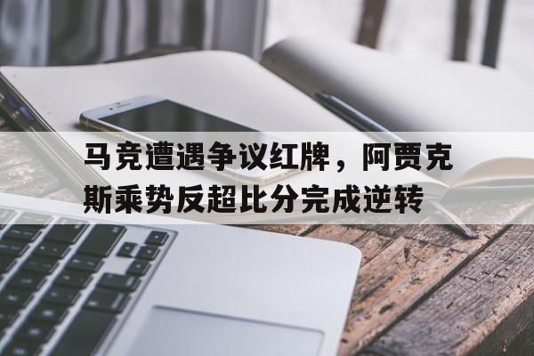 马竞遭遇争议红牌，阿贾克斯乘势反超比分完成逆转