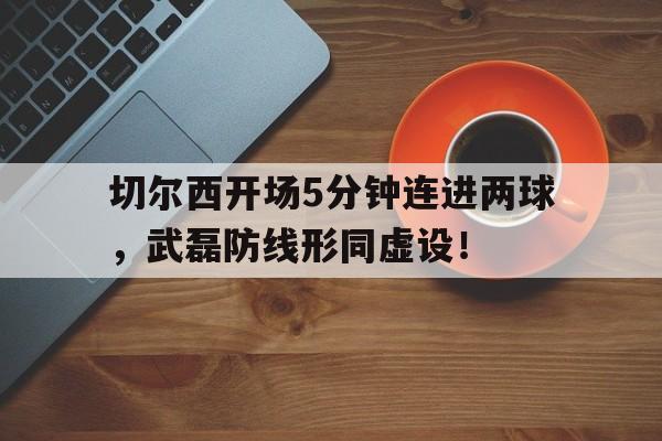 切尔西开场5分钟连进两球，武磊防线形同虚设！武磊世界排名